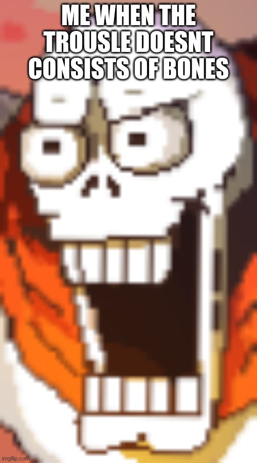 Papyrusing intensifies | ME WHEN THE TROUSLE DOESNT CONSISTS OF BONES | image tagged in papyrusing intensifies | made w/ Imgflip meme maker