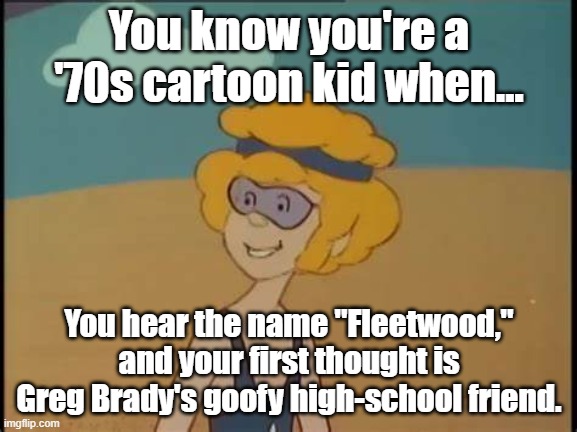 Well, there was this 70's band too, which was actually called.... | You know you're a '70s cartoon kid when... You hear the name "Fleetwood," and your first thought is Greg Brady's goofy high-school friend. | image tagged in fleetwood mac,1970s,cartoons | made w/ Imgflip meme maker