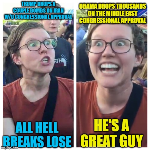 Hypocrasy is so Normal | TRUMP DROPS A COUPLE BOMBS ON IRAN W/O CONGRESSIONAL APPROVAL; OBAMA DROPS THOUSANDS ON THE MIDDLE EAST CONGRESSIONAL APPROVAL; HE'S A GREAT GUY; ALL HELL BREAKS LOSE | image tagged in social justice warrior hypocrisy | made w/ Imgflip meme maker