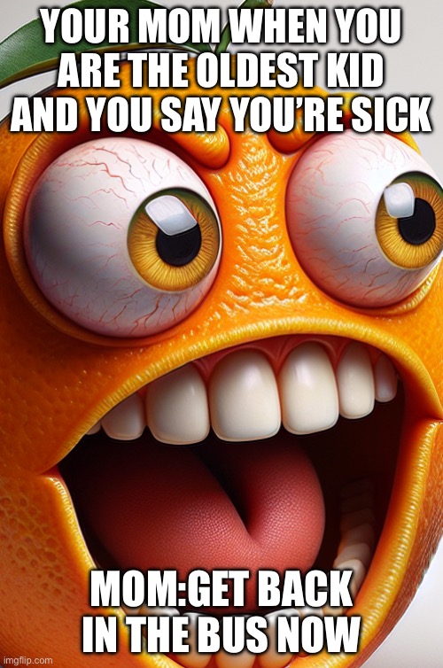 Ciyttfyitiyfftyj | YOUR MOM WHEN YOU ARE THE OLDEST KID AND YOU SAY YOU’RE SICK; MOM:GET BACK IN THE BUS NOW | image tagged in annoying orange | made w/ Imgflip meme maker