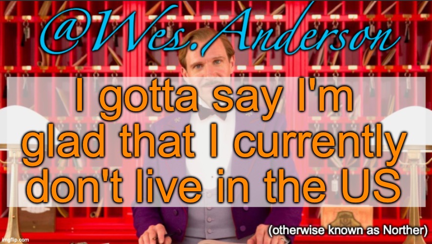 The current German government isn't the best as well, but it isn't as bad as the current American government | I gotta say I'm glad that I currently don't live in the US | image tagged in wes anderson temp | made w/ Imgflip meme maker