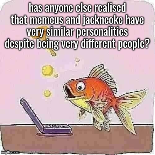 mı | has anyone else realised that memeus and jackncoke have very similar personalities despite being very different people? | image tagged in goldfish cheering at flip phone | made w/ Imgflip meme maker