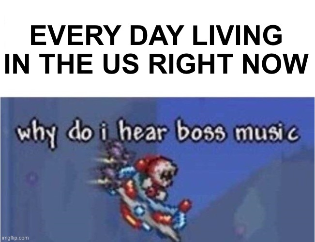 why do i hear boss music | EVERY DAY LIVING IN THE US RIGHT NOW | image tagged in why do i hear boss music | made w/ Imgflip meme maker
