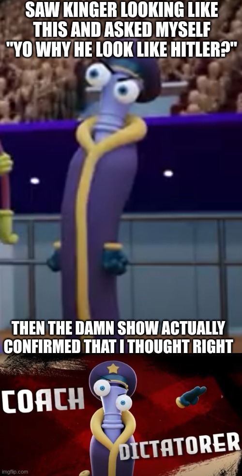 I thought this moments before they actually just proved my point | SAW KINGER LOOKING LIKE THIS AND ASKED MYSELF "YO WHY HE LOOK LIKE HITLER?"; THEN THE DAMN SHOW ACTUALLY CONFIRMED THAT I THOUGHT RIGHT | made w/ Imgflip meme maker