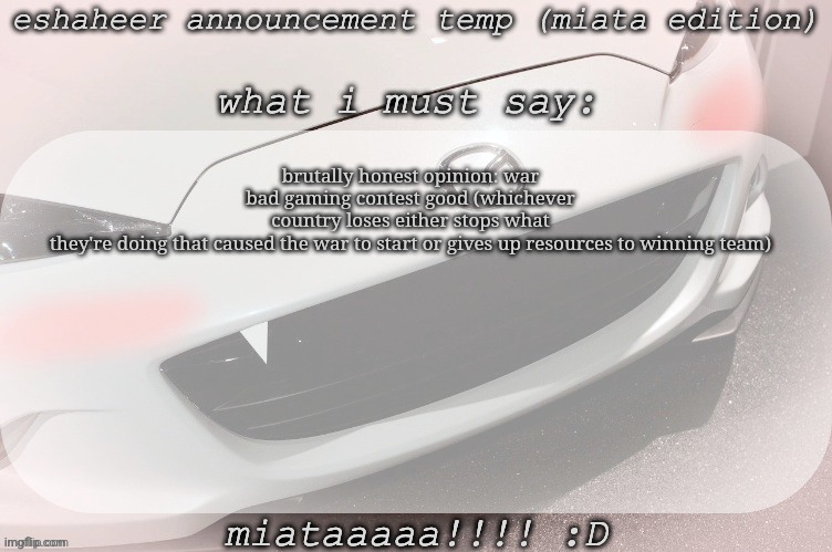 eshaheer announcement temp (miataaa :D) | brutally honest opinion: war bad gaming contest good (whichever country loses either stops what they're doing that caused the war to start or gives up resources to winning team) | image tagged in eshaheer announcement temp miataaa d | made w/ Imgflip meme maker