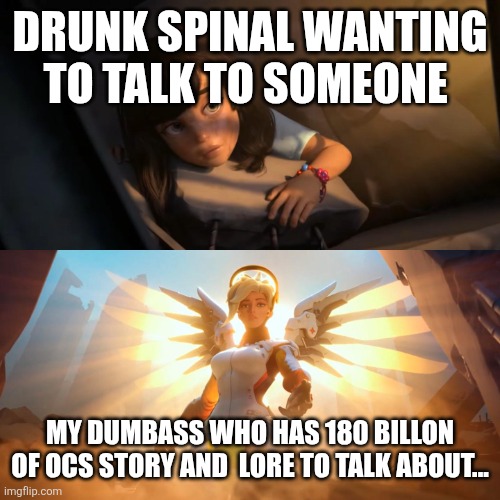 Overwatch Mercy Meme | DRUNK SPINAL WANTING TO TALK TO SOMEONE MY DUMBASS WHO HAS 180 BILLON OF OCS STORY AND  LORE TO TALK ABOUT... | image tagged in overwatch mercy meme | made w/ Imgflip meme maker
