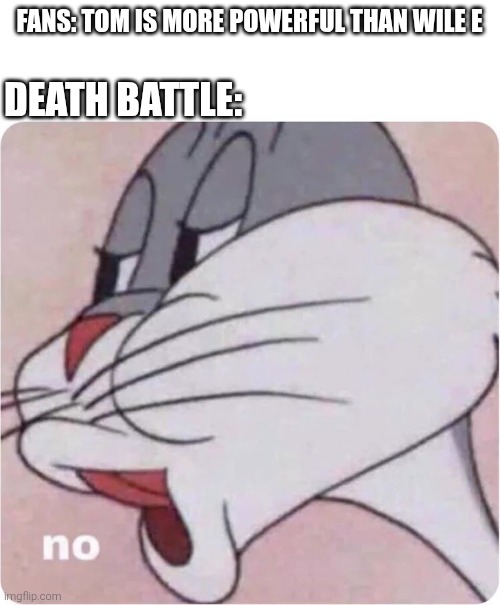 Just because people say it doesn't mean it's correct | FANS: TOM IS MORE POWERFUL THAN WILE E; DEATH BATTLE: | image tagged in bugs bunny no,death battle,wile e coyote,tom,tom and jerry,looney tunes | made w/ Imgflip meme maker
