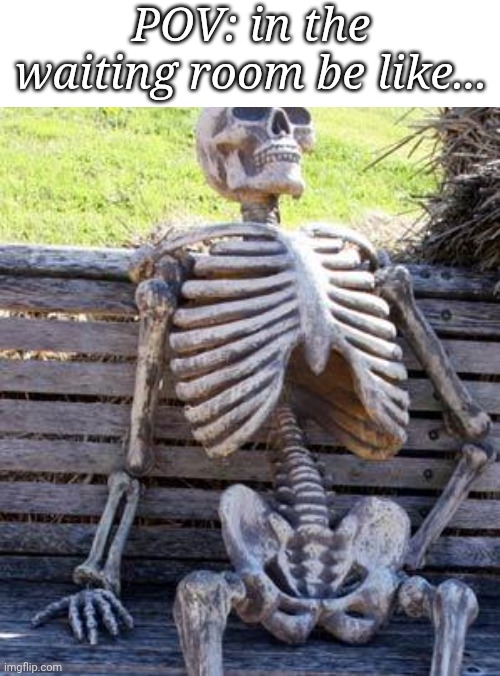 Waiting Skeleton | POV: in the waiting room be like... | image tagged in memes,waiting skeleton | made w/ Imgflip meme maker