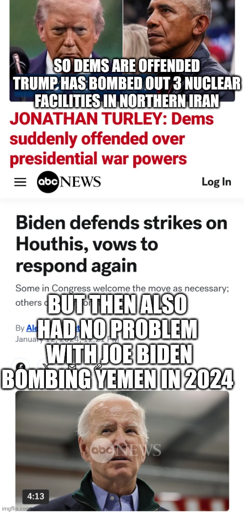 Hypocrisy on display | SO DEMS ARE OFFENDED TRUMP HAS BOMBED OUT 3 NUCLEAR FACILITIES IN NORTHERN IRAN; BUT THEN ALSO HAD NO PROBLEM
 WITH JOE BIDEN BOMBING YEMEN IN 2024 | image tagged in leftists,liberals,democrats,congress,biden,obama | made w/ Imgflip meme maker