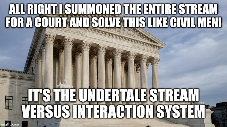 supreme court | ALL RIGHT I SUMMONED THE ENTIRE STREAM FOR A COURT AND SOLVE THIS LIKE CIVIL MEN! IT'S THE UNDERTALE STREAM VERSUS INTERACTION SYSTEM | image tagged in supreme court | made w/ Imgflip meme maker
