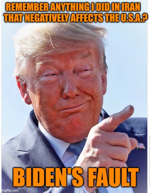 Trump pointing | REMEMBER ANYTHING I DID IN IRAN   

THAT NEGATIVELY AFFECTS THE U.S.A.? BIDEN'S FAULT | image tagged in trump pointing | made w/ Imgflip meme maker