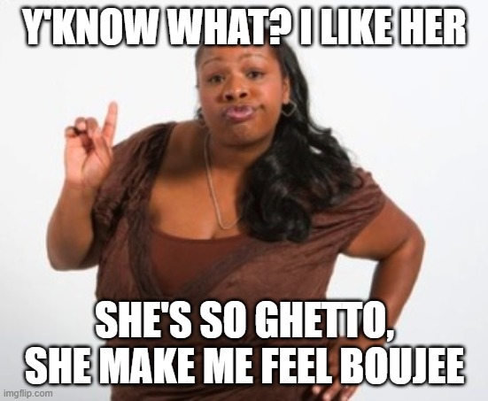 black girl with additude | Y'KNOW WHAT? I LIKE HER SHE'S SO GHETTO, SHE MAKE ME FEEL BOUJEE | image tagged in black girl with additude | made w/ Imgflip meme maker