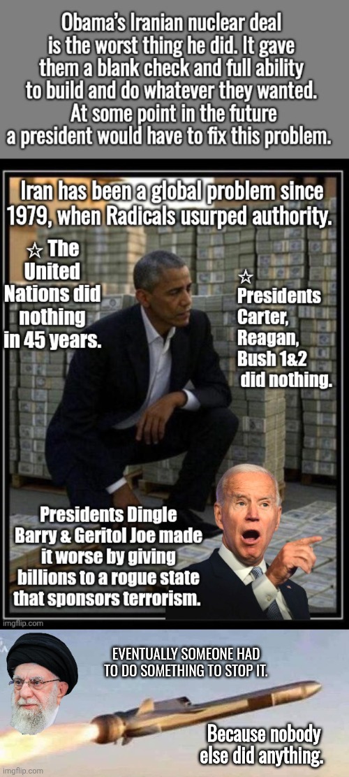 History lesson about the Iranian problem. | EVENTUALLY SOMEONE HAD TO DO SOMETHING TO STOP IT. Because nobody else did anything. | image tagged in obama,biden,iran,nobody | made w/ Imgflip meme maker