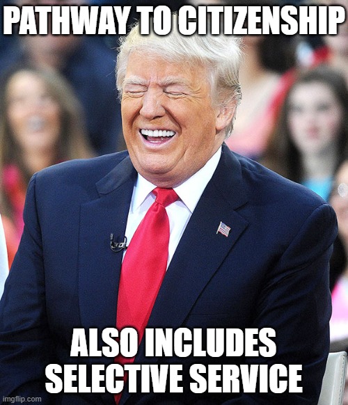 trump laughing | PATHWAY TO CITIZENSHIP ALSO INCLUDES SELECTIVE SERVICE | image tagged in trump laughing | made w/ Imgflip meme maker