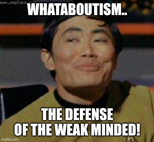 sulu | WHATABOUTISM.. THE DEFENSE OF THE WEAK MINDED! | image tagged in sulu | made w/ Imgflip meme maker