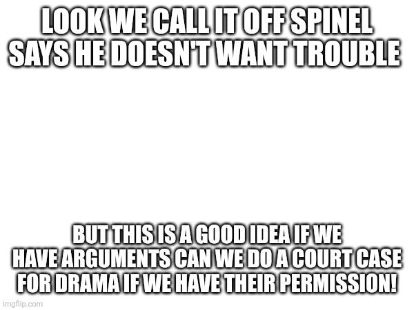 LOOK WE CALL IT OFF SPINEL SAYS HE DOESN'T WANT TROUBLE; BUT THIS IS A GOOD IDEA IF WE HAVE ARGUMENTS CAN WE DO A COURT CASE FOR DRAMA IF WE HAVE THEIR PERMISSION! | made w/ Imgflip meme maker