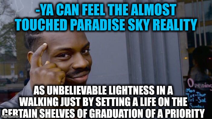 -To wonder later. | -YA CAN FEEL THE ALMOST TOUCHED PARADISE SKY REALITY; AS UNBELIEVABLE LIGHTNESS IN A WALKING JUST BY SETTING A LIFE ON THE CERTAIN SHELVES OF GRADUATION OF A PRIORITY | image tagged in memes,roll safe think about it,paradise pd,don't touch me i'm famous,skydiving,you've heard of elf on the shelf | made w/ Imgflip meme maker
