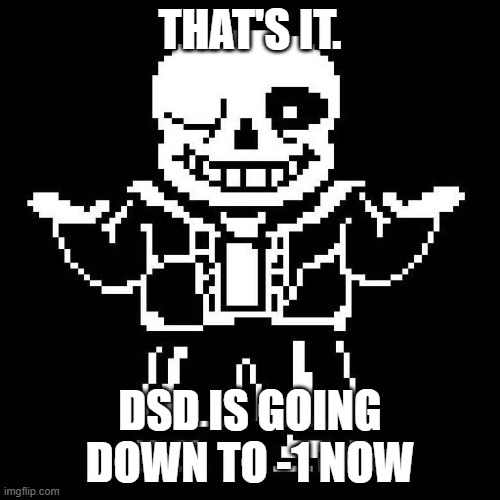 . | THAT'S IT. DSD IS GOING DOWN TO -1 NOW | image tagged in sans undertale | made w/ Imgflip meme maker