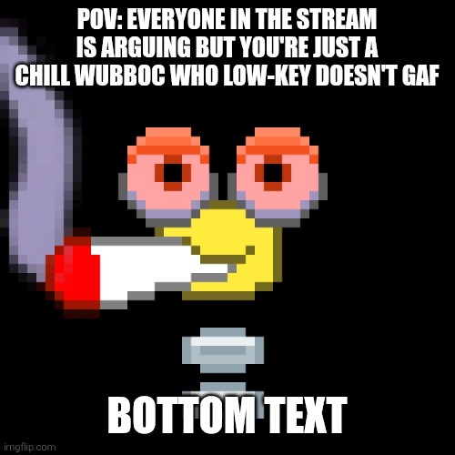 Doobie Wubboc | POV: EVERYONE IN THE STREAM IS ARGUING BUT YOU'RE JUST A CHILL WUBBOC WHO LOW-KEY DOESN'T GAF; BOTTOM TEXT | image tagged in doobie wubboc | made w/ Imgflip meme maker