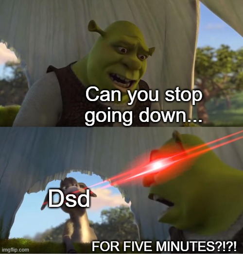 random thought I had. (Mb if this isn't helping at all) | Can you stop going down... Dsd; FOR FIVE MINUTES?!?! | image tagged in shrek for five minutes | made w/ Imgflip meme maker
