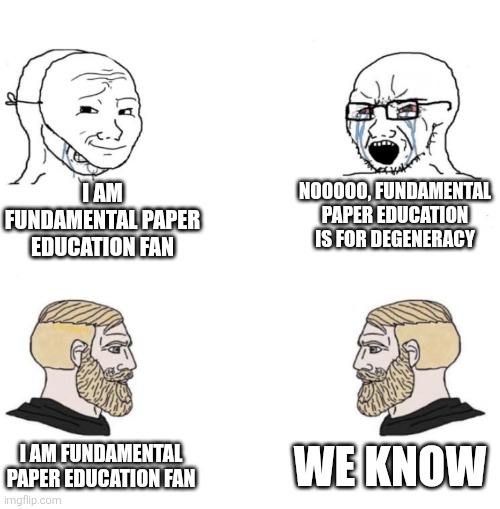 Not all fundamental paper education fans are degenerates | I AM FUNDAMENTAL PAPER EDUCATION FAN; NOOOOO, FUNDAMENTAL PAPER EDUCATION IS FOR DEGENERACY; WE KNOW; I AM FUNDAMENTAL PAPER EDUCATION FAN | image tagged in chad we know,fpe,fundamental paper education | made w/ Imgflip meme maker