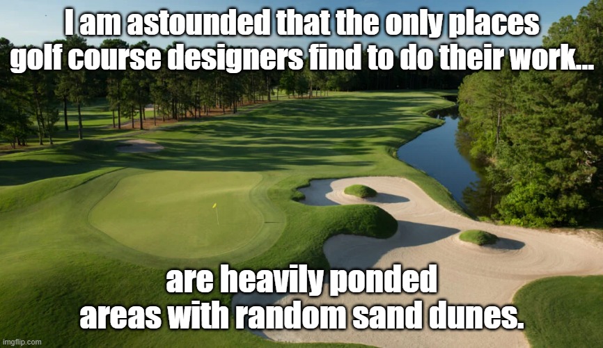 Funny how that works... | I am astounded that the only places golf course designers find to do their work... are heavily ponded areas with random sand dunes. | image tagged in golf,funny meme,funny | made w/ Imgflip meme maker