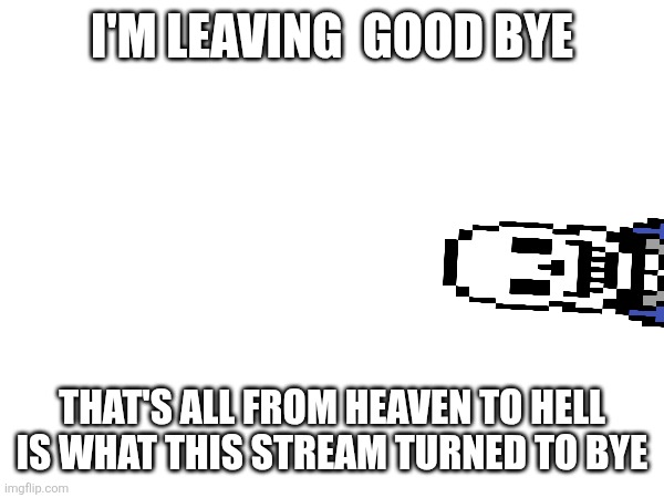 Bye im done | I'M LEAVING  GOOD BYE; THAT'S ALL FROM HEAVEN TO HELL IS WHAT THIS STREAM TURNED TO BYE | made w/ Imgflip meme maker