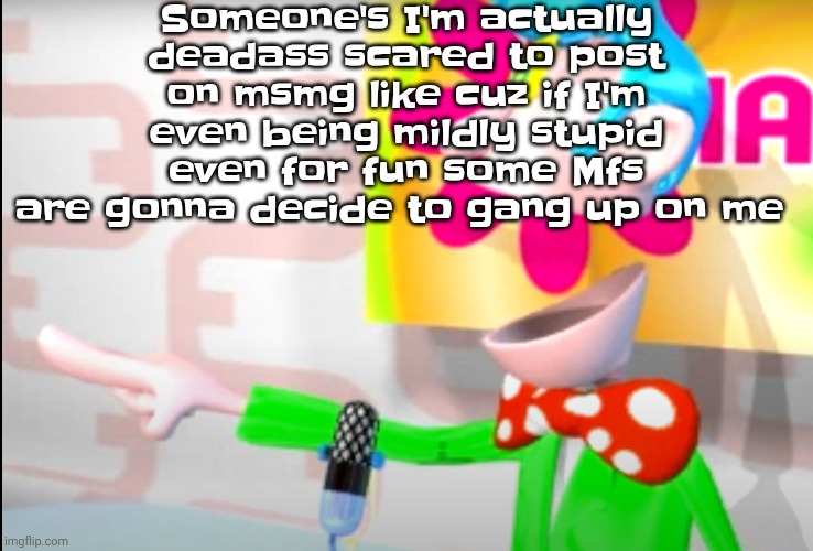 I'm not paranoid I'm just scared | Someone's I'm actually deadass scared to post on msmg like cuz if I'm even being mildly stupid even for fun some Mfs are gonna decide to gang up on me | image tagged in bitch | made w/ Imgflip meme maker