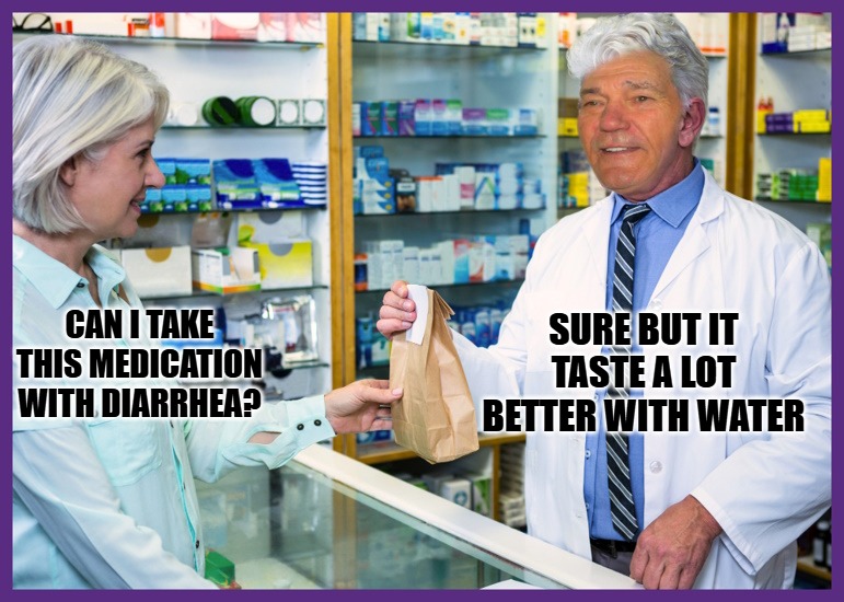 Dr. knows best. | SURE BUT IT TASTE A LOT BETTER WITH WATER; CAN I TAKE THIS MEDICATION WITH DIARRHEA? | image tagged in medicine,kewlew | made w/ Imgflip meme maker