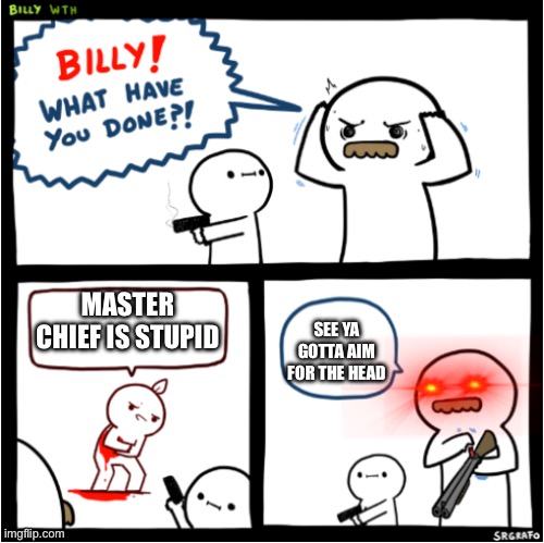 Billy what have you done?! 2 | MASTER CHIEF IS STUPID; SEE YA GOTTA AIM FOR THE HEAD | image tagged in billy what have you done 2 | made w/ Imgflip meme maker