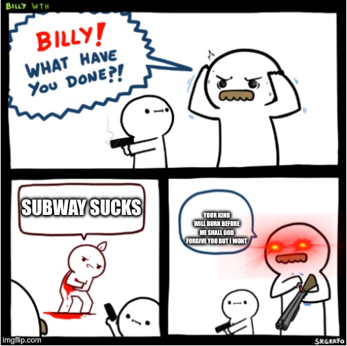 Billy what have you done?! 2 | YOUR KIND WILL BURN BEFORE ME SHALL GOD FORGIVE YOU BUT I WONT; SUBWAY SUCKS | image tagged in billy what have you done 2 | made w/ Imgflip meme maker
