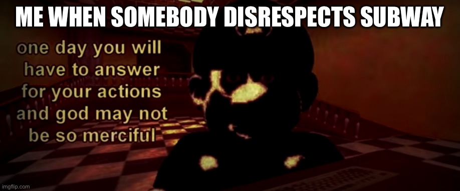 god may not be so merciful | ME WHEN SOMEBODY DISRESPECTS SUBWAY | image tagged in god may not be so merciful | made w/ Imgflip meme maker