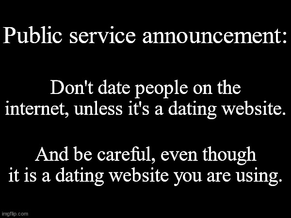 Public service announcement:; Don't date people on the internet, unless it's a dating website. And be careful, even though it is a dating website you are using. | made w/ Imgflip meme maker
