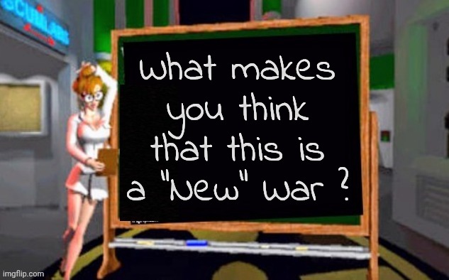 Doctor Betty Veronica | What makes you think that this is a "New" War ? | image tagged in doctor betty veronica | made w/ Imgflip meme maker