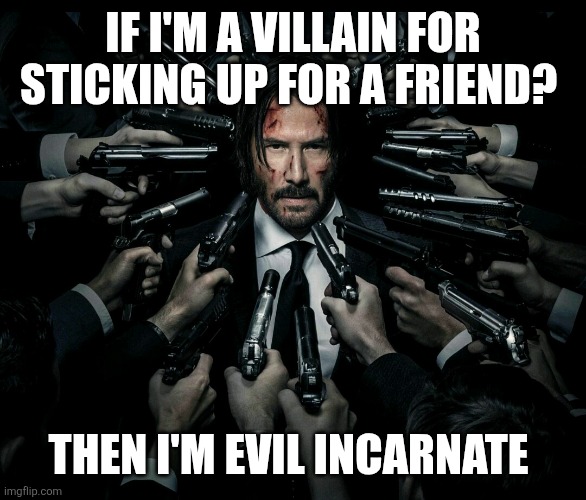 John wick 2 | IF I'M A VILLAIN FOR STICKING UP FOR A FRIEND? THEN I'M EVIL INCARNATE | image tagged in john wick 2 | made w/ Imgflip meme maker