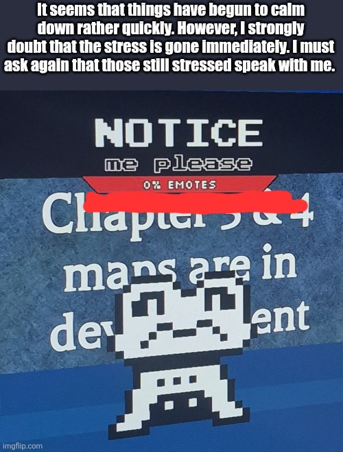 Not necessary, but I will do anything in my power to aid.
(I'm glad you're there to help everyone) | It seems that things have begun to calm down rather quickly. However, I strongly doubt that the stress is gone immediately. I must ask again that those still stressed speak with me. | made w/ Imgflip meme maker
