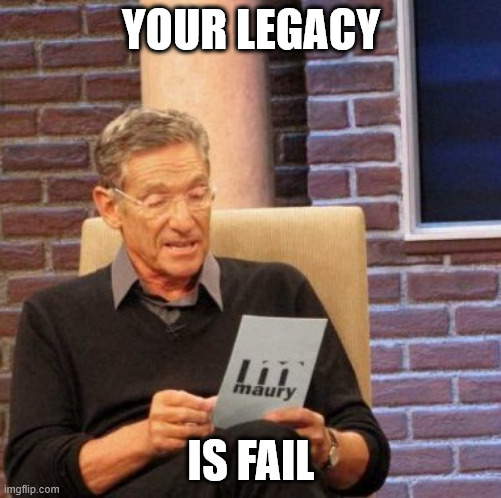 Maury Lie Detector | YOUR LEGACY; IS FAIL | image tagged in memes,maury lie detector,fail | made w/ Imgflip meme maker