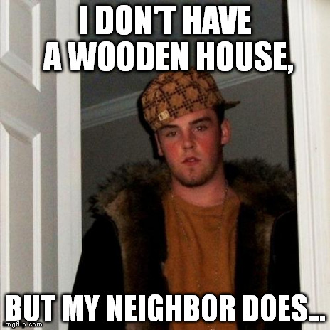 Scumbag Steve Meme | I DON'T HAVE A WOODEN HOUSE, BUT MY NEIGHBOR DOES... | image tagged in memes,scumbag steve | made w/ Imgflip meme maker