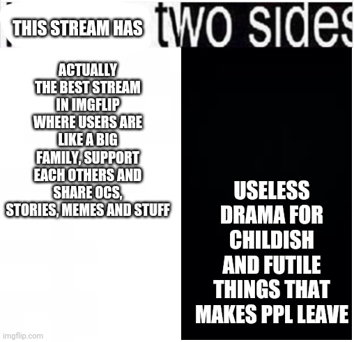 Frankly, leaving doesn't look too bad rn | THIS STREAM HAS; USELESS DRAMA FOR CHILDISH AND FUTILE THINGS THAT MAKES PPL LEAVE; ACTUALLY THE BEST STREAM IN IMGFLIP WHERE USERS ARE LIKE A BIG FAMILY, SUPPORT EACH OTHERS AND SHARE OCS, STORIES, MEMES AND STUFF | image tagged in i have two sides | made w/ Imgflip meme maker
