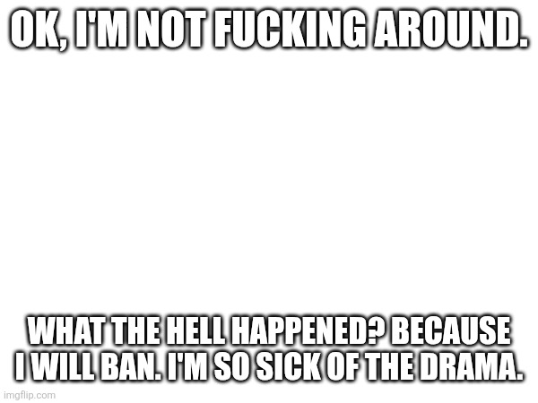 I'm not marking this NSFW, you all need to see this. | OK, I'M NOT FUCKING AROUND. WHAT THE HELL HAPPENED? BECAUSE I WILL BAN. I'M SO SICK OF THE DRAMA. | made w/ Imgflip meme maker