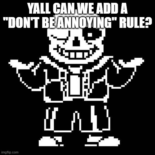 sans undertale | YALL CAN WE ADD A "DON'T BE ANNOYING" RULE? | image tagged in sans undertale | made w/ Imgflip meme maker