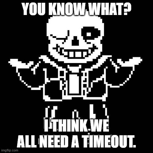 Not banning anyone, just PLEASE, WE ALL NEED A BREAK! (Agreed) (Lock the doors. -Spinel) | YOU KNOW WHAT? I THINK WE ALL NEED A TIMEOUT. | image tagged in sans undertale | made w/ Imgflip meme maker