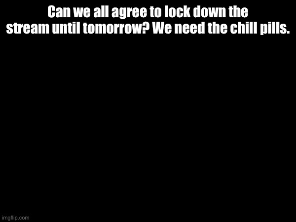 “Lock the doors.”
(Yes) | Can we all agree to lock down the stream until tomorrow? We need the chill pills. | made w/ Imgflip meme maker