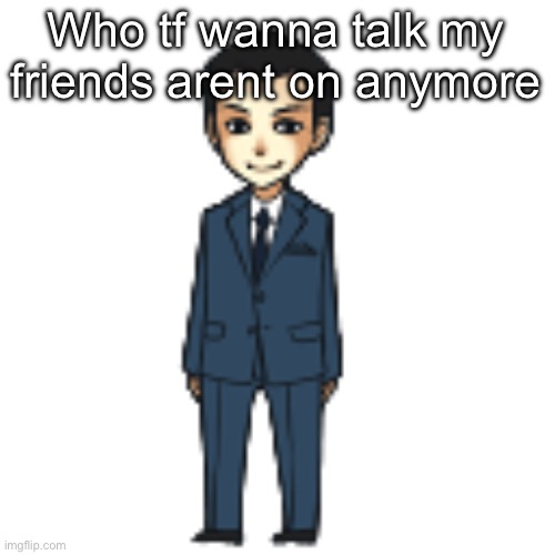 Moriarty but a shimeji | Who tf wanna talk my friends arent on anymore | image tagged in moriarty but a shimeji | made w/ Imgflip meme maker