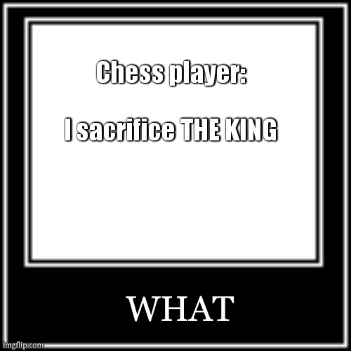 I sure do hope there won't be a chess match in the comments (forshadowing) | Chess player:
 
I sacrifice THE KING; WHAT | image tagged in what how,chess | made w/ Imgflip meme maker
