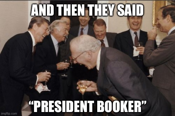Laughing Men In Suits Meme | AND THEN THEY SAID “PRESIDENT BOOKER” | image tagged in memes,laughing men in suits | made w/ Imgflip meme maker