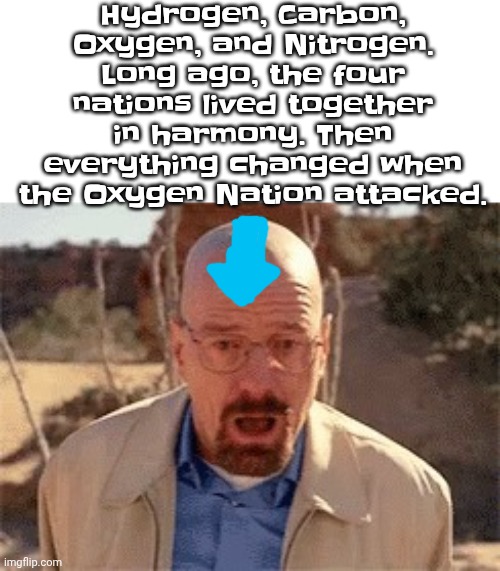 Walter White | Hydrogen, Carbon, Oxygen, and Nitrogen. Long ago, the four nations lived together in harmony. Then everything changed when the Oxygen Nation attacked. | image tagged in walter white | made w/ Imgflip meme maker