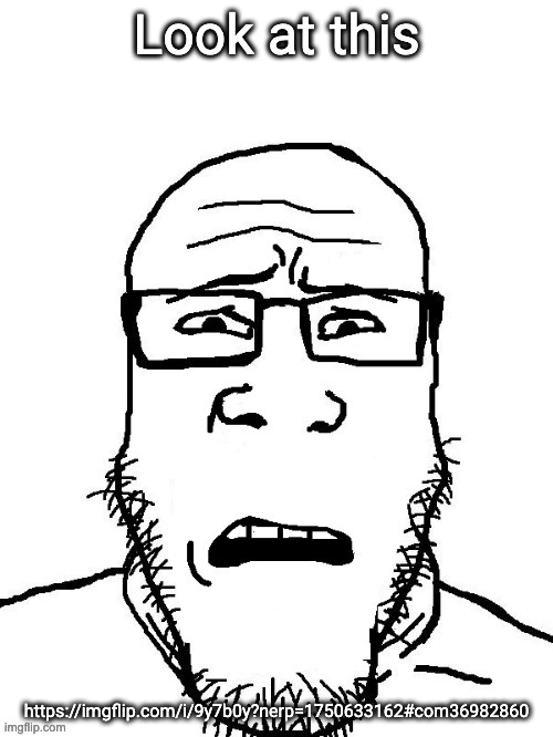 Disgusted Soyjak | Look at this; https://imgflip.com/i/9y7b0y?nerp=1750633162#com36982860 | image tagged in disgusted soyjak | made w/ Imgflip meme maker