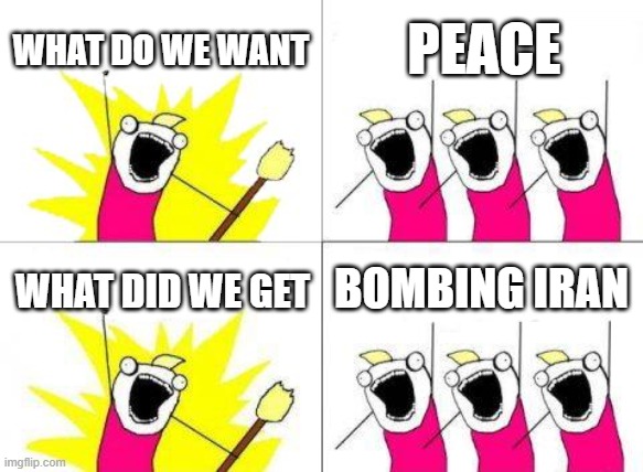 Trump is a scam | WHAT DO WE WANT; PEACE; BOMBING IRAN; WHAT DID WE GET | image tagged in memes,what do we want | made w/ Imgflip meme maker