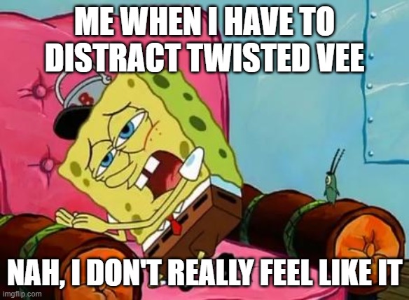 distracting these days... | ME WHEN I HAVE TO DISTRACT TWISTED VEE; NAH, I DON'T REALLY FEEL LIKE IT | image tagged in nah i don't really feel like it,dandy's world | made w/ Imgflip meme maker